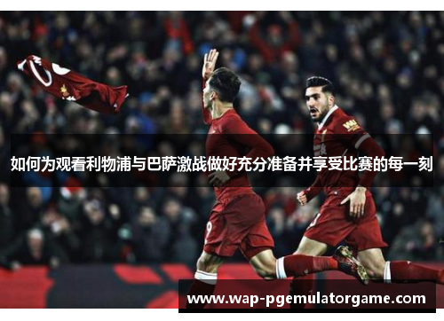 如何为观看利物浦与巴萨激战做好充分准备并享受比赛的每一刻