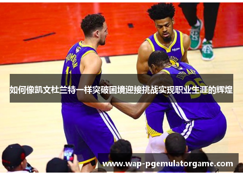 如何像凯文杜兰特一样突破困境迎接挑战实现职业生涯的辉煌