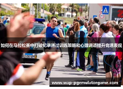 如何在马拉松赛中打破纪录通过训练策略和心理调适提升竞速表现