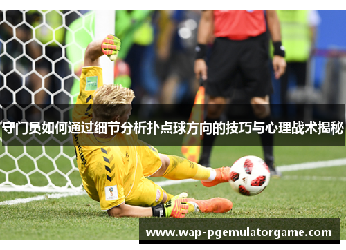 守门员如何通过细节分析扑点球方向的技巧与心理战术揭秘