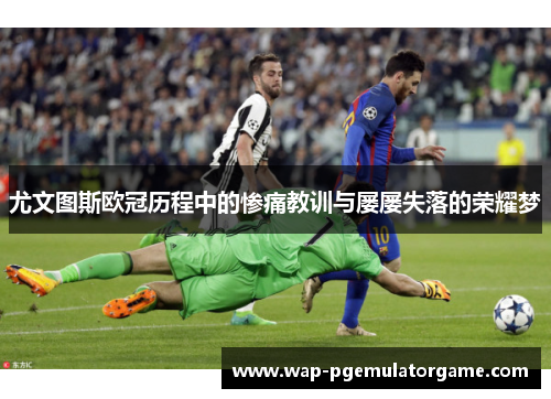 尤文图斯欧冠历程中的惨痛教训与屡屡失落的荣耀梦
