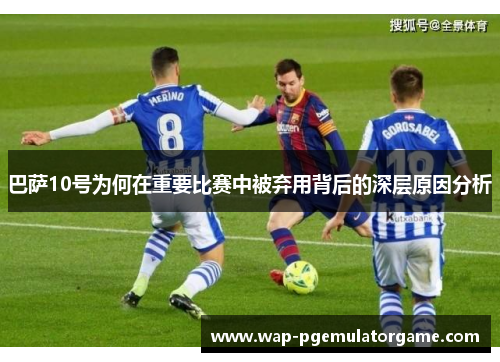 巴萨10号为何在重要比赛中被弃用背后的深层原因分析