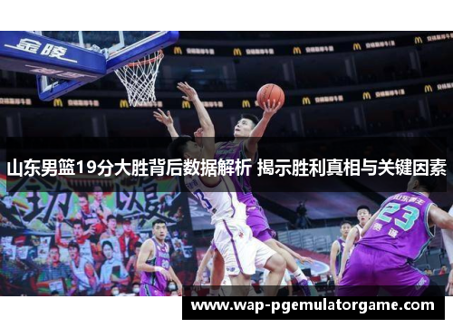 山东男篮19分大胜背后数据解析 揭示胜利真相与关键因素