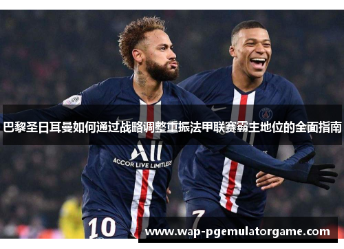 巴黎圣日耳曼如何通过战略调整重振法甲联赛霸主地位的全面指南