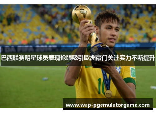 巴西联赛明星球员表现抢眼吸引欧洲豪门关注实力不断提升