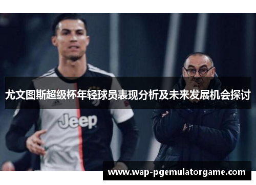 尤文图斯超级杯年轻球员表现分析及未来发展机会探讨