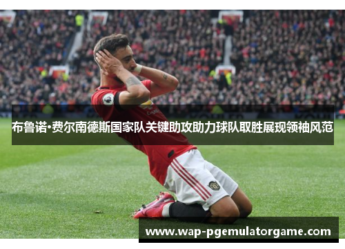 布鲁诺·费尔南德斯国家队关键助攻助力球队取胜展现领袖风范