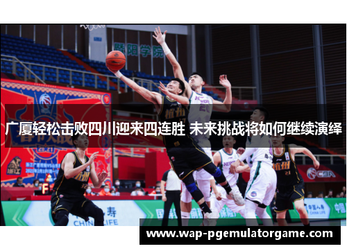 广厦轻松击败四川迎来四连胜 未来挑战将如何继续演绎