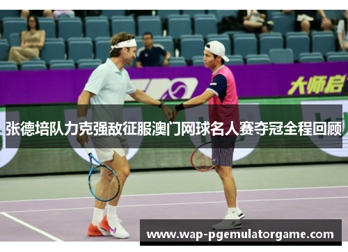 张德培队力克强敌征服澳门网球名人赛夺冠全程回顾