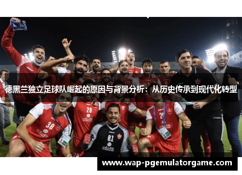 德黑兰独立足球队崛起的原因与背景分析：从历史传承到现代化转型