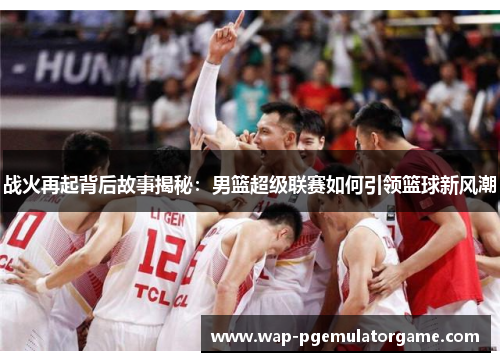 战火再起背后故事揭秘：男篮超级联赛如何引领篮球新风潮