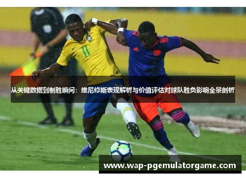 从关键数据到制胜瞬间：维尼修斯表现解析与价值评估对球队胜负影响全景剖析