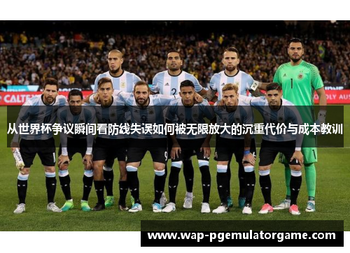 从世界杯争议瞬间看防线失误如何被无限放大的沉重代价与成本教训