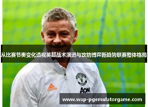 从比赛节奏变化透视英超战术演进与攻防博弈新趋势联赛整体格局