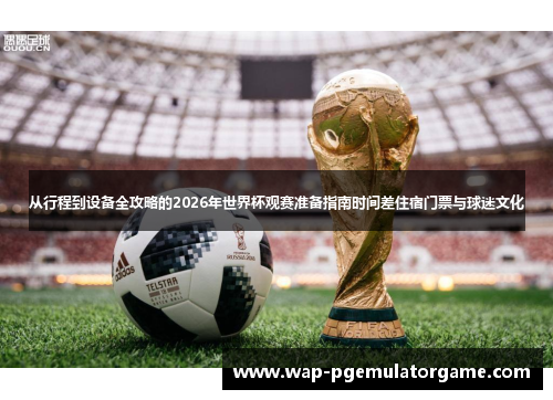 从行程到设备全攻略的2026年世界杯观赛准备指南时间差住宿门票与球迷文化
