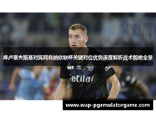 库卢塞夫斯基对阵阿森纳欧联杯关键对位优势深度解析战术前瞻全景