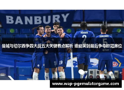 曼城与切尔西争四大战五大关键看点解析 谁能笑到最后争夺欧冠席位