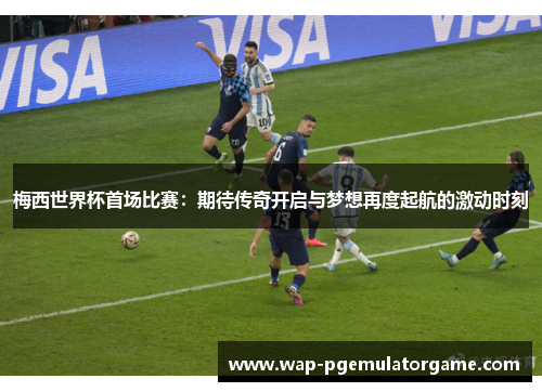 梅西世界杯首场比赛：期待传奇开启与梦想再度起航的激动时刻