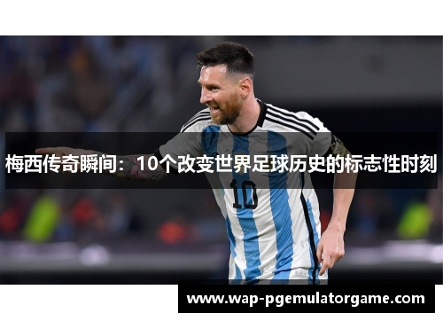 梅西传奇瞬间：10个改变世界足球历史的标志性时刻