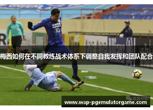 梅西如何在不同教练战术体系下调整自我发挥和团队配合 梅西如何在不同教练战术体系下调整自我发挥和团队配合