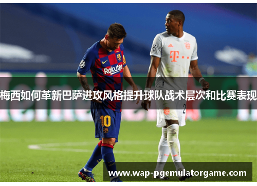 梅西如何革新巴萨进攻风格提升球队战术层次和比赛表现 梅西如何革新巴萨进攻风格提升球队战术层次和比赛表现