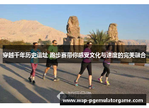 穿越千年历史遗址 跑步赛带你感受文化与速度的完美融合