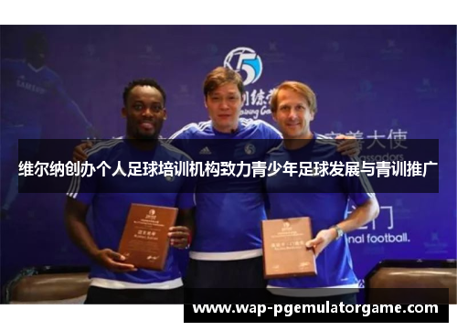维尔纳创办个人足球培训机构致力青少年足球发展与青训推广