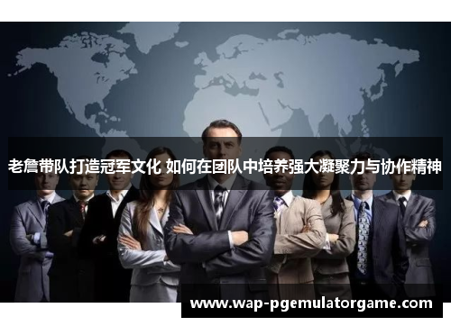 老詹带队打造冠军文化 如何在团队中培养强大凝聚力与协作精神