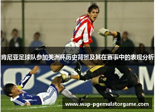 肯尼亚足球队参加美洲杯历史背景及其在赛事中的表现分析 肯尼亚足球队参加美洲杯历史背景及其在赛事中的表现分析