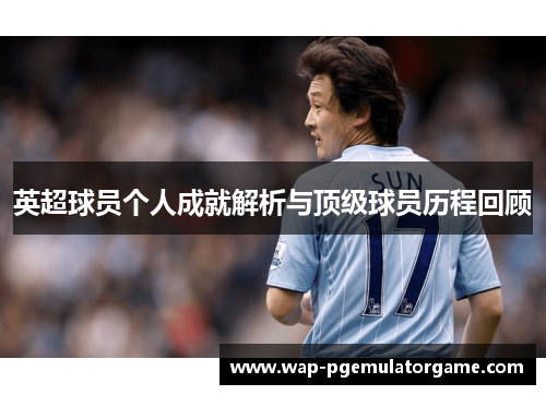 英超球员个人成就解析与顶级球员历程回顾