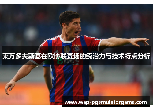 莱万多夫斯基在欧协联赛场的统治力与技术特点分析