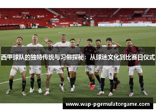 西甲球队的独特传统与习俗探秘：从球迷文化到比赛日仪式