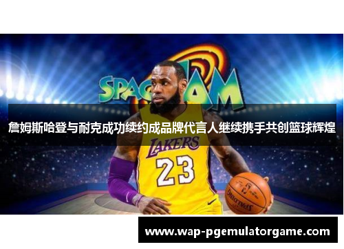 詹姆斯哈登与耐克成功续约成品牌代言人继续携手共创篮球辉煌