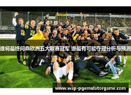 谁将最终问鼎欧洲五大联赛冠军 谁最有可能夺冠分析与预测