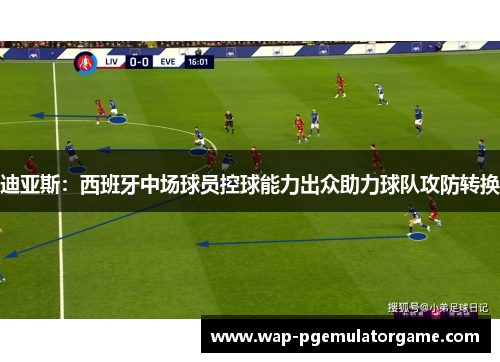 迪亚斯：西班牙中场球员控球能力出众助力球队攻防转换