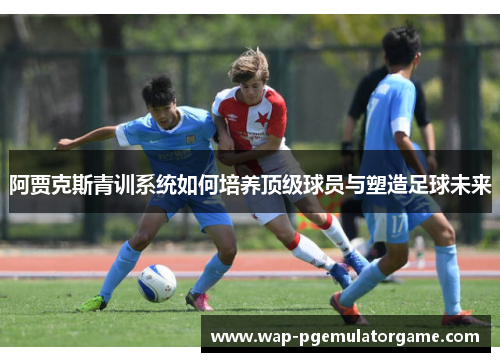 阿贾克斯青训系统如何培养顶级球员与塑造足球未来