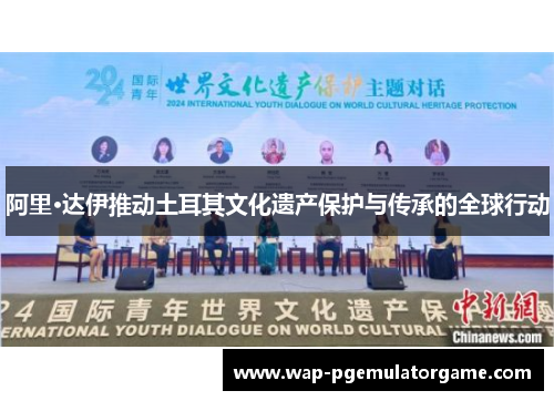阿里·达伊推动土耳其文化遗产保护与传承的全球行动