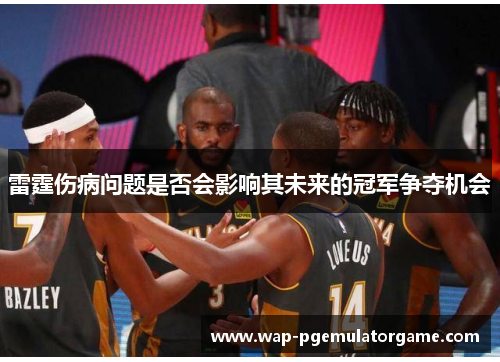 雷霆伤病问题是否会影响其未来的冠军争夺机会