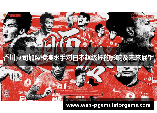 香川真司加盟横滨水手对日本超级杯的影响及未来展望